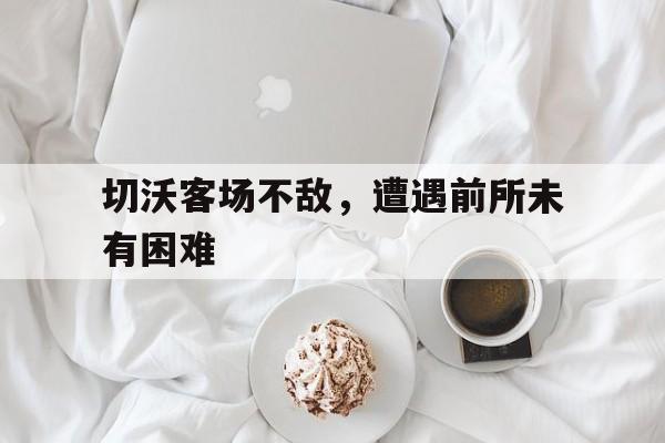 星空体育app下载地址-包含切沃客场不敌，遭遇前所未有困难的词条